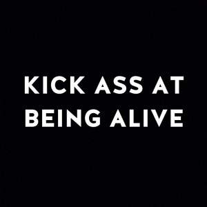 Kick ass at being alive